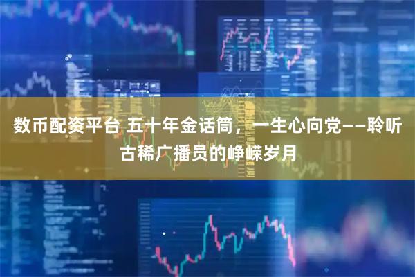 数币配资平台 五十年金话筒，一生心向党——聆听古稀广播员的峥嵘岁月