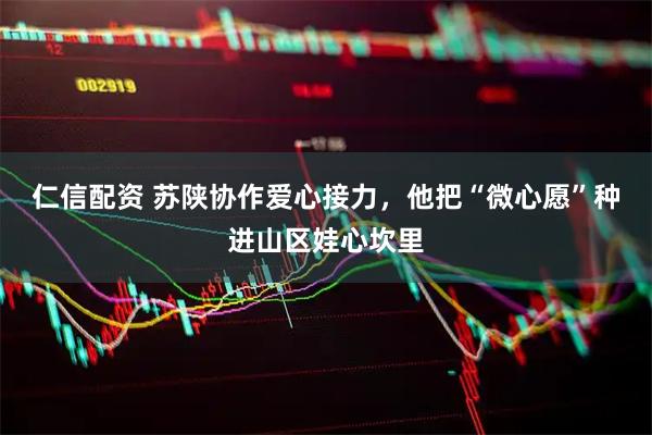 仁信配资 苏陕协作爱心接力，他把“微心愿”种进山区娃心坎里