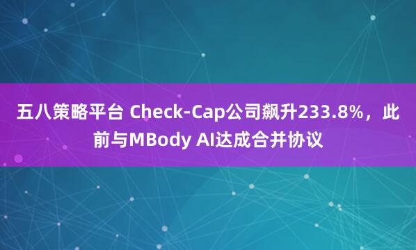 五八策略平台 Check-Cap公司飙升233.8%，此前与MBody AI达成合并协议