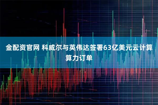金配资官网 科威尔与英伟达签署63亿美元云计算算力订单