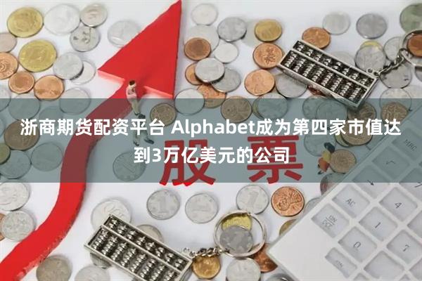 浙商期货配资平台 Alphabet成为第四家市值达到3万亿美元的公司