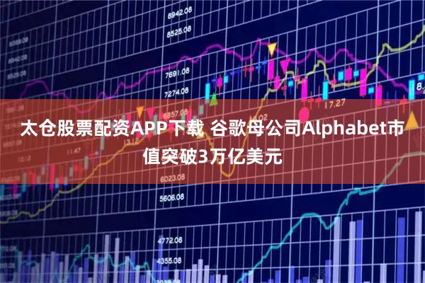 太仓股票配资APP下载 谷歌母公司Alphabet市值突破3万亿美元