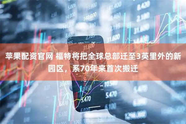 苹果配资官网 福特将把全球总部迁至3英里外的新园区，系70年来首次搬迁