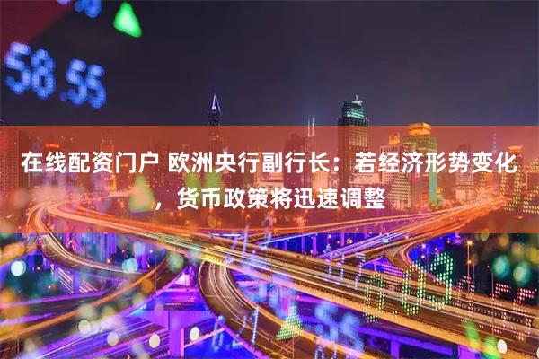 在线配资门户 欧洲央行副行长：若经济形势变化，货币政策将迅速调整