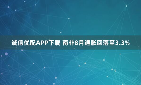诚信优配APP下载 南非8月通胀回落至3.3%