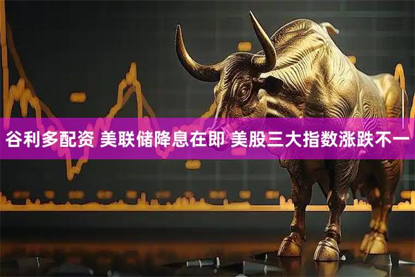 谷利多配资 美联储降息在即 美股三大指数涨跌不一