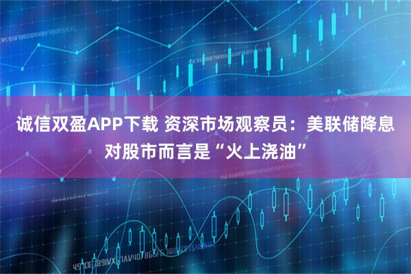 诚信双盈APP下载 资深市场观察员：美联储降息对股市而言是“火上浇油”