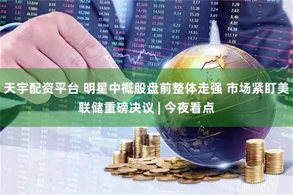 天宇配资平台 明星中概股盘前整体走强 市场紧盯美联储重磅决议 | 今夜看点