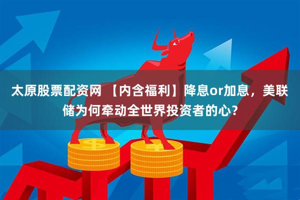 太原股票配资网 【内含福利】降息or加息，美联储为何牵动全世界投资者的心？
