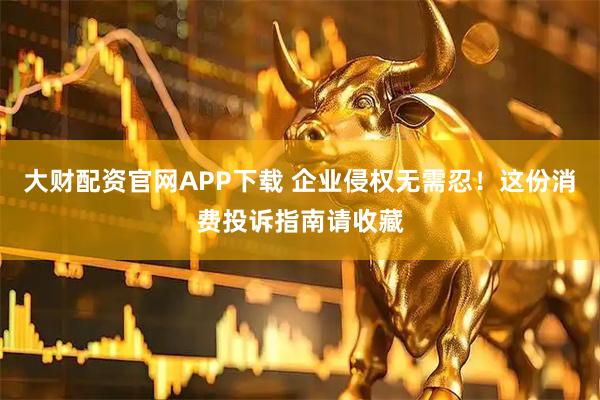 大财配资官网APP下载 企业侵权无需忍！这份消费投诉指南请收藏
