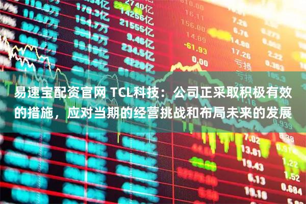 易速宝配资官网 TCL科技：公司正采取积极有效的措施，应对当期的经营挑战和布局未来的发展