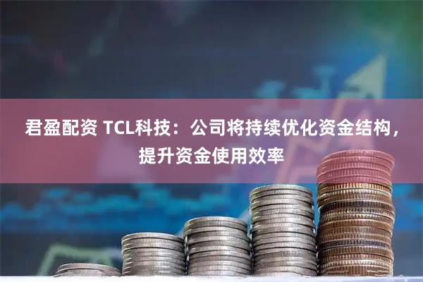 君盈配资 TCL科技：公司将持续优化资金结构，提升资金使用效率