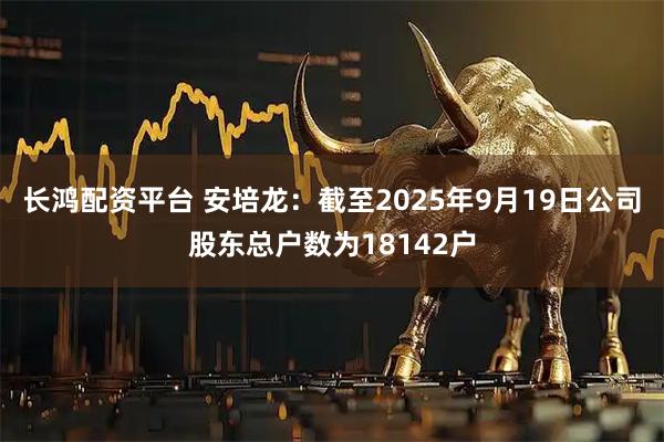 长鸿配资平台 安培龙：截至2025年9月19日公司股东总户数为18142户