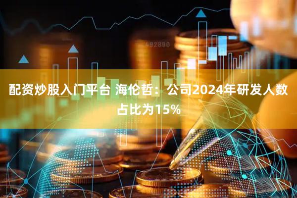 配资炒股入门平台 海伦哲：公司2024年研发人数占比为15%