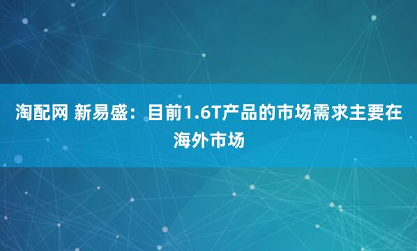 淘配网 新易盛：目前1.6T产品的市场需求主要在海外市场