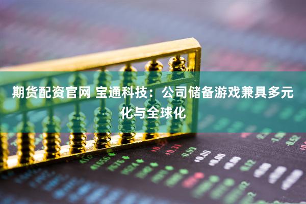 期货配资官网 宝通科技：公司储备游戏兼具多元化与全球化