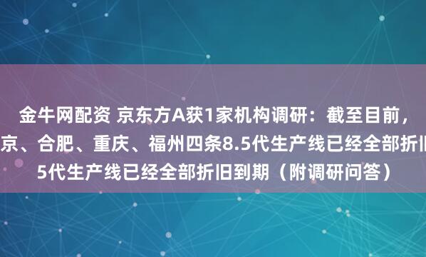 金牛网配资 京东方A获1家机构调研：截至目前，公司高世代线中，北京、合肥、重庆、福州四条8.5代生产线已经全部折旧到期（附调研问答）