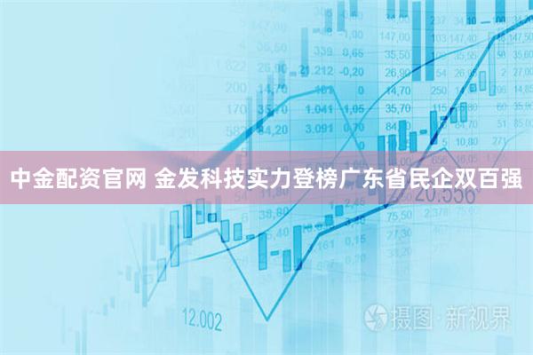 中金配资官网 金发科技实力登榜广东省民企双百强