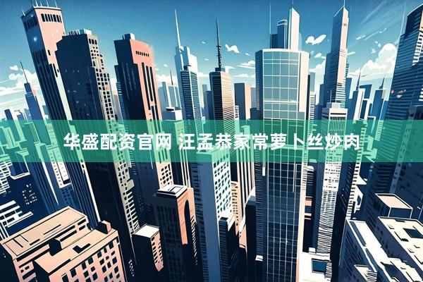 华盛配资官网 汪孟恭家常萝卜丝炒肉