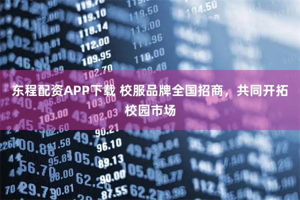 东程配资APP下载 校服品牌全国招商，共同开拓校园市场