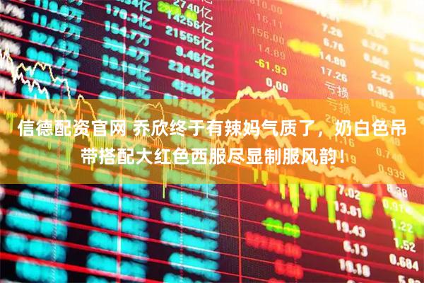 信德配资官网 乔欣终于有辣妈气质了，奶白色吊带搭配大红色西服尽显制服风韵！