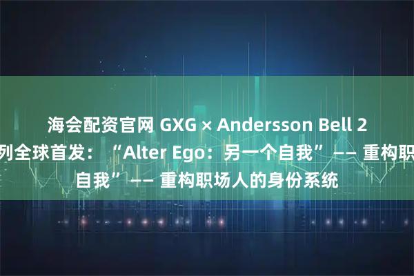海会配资官网 GXG × Andersson Bell 2025秋冬联名系列全球首发： “Alter Ego：另一个自我” —— 重构职场人的身份系统