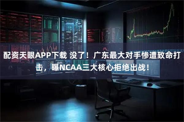 配资天眼APP下载 没了！广东最大对手惨遭致命打击，曝NCAA三大核心拒绝出战！
