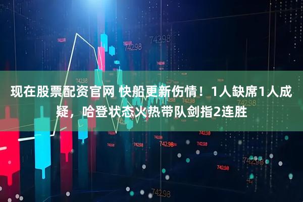 现在股票配资官网 快船更新伤情！1人缺席1人成疑，哈登状态火热带队剑指2连胜