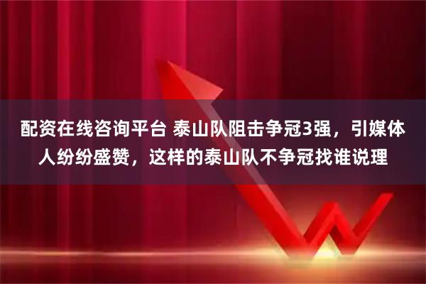 配资在线咨询平台 泰山队阻击争冠3强，引媒体人纷纷盛赞，这样的泰山队不争冠找谁说理