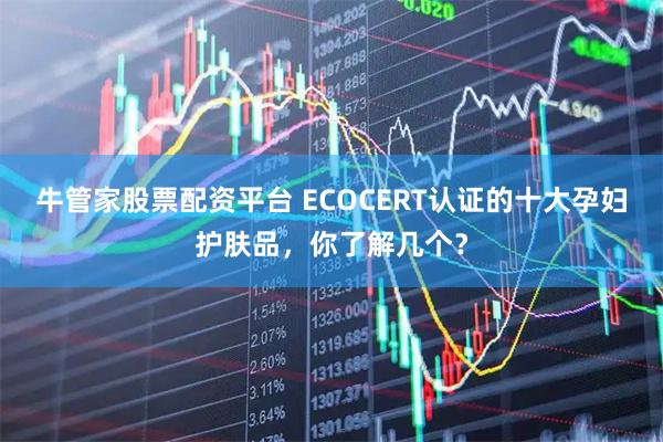 牛管家股票配资平台 ECOCERT认证的十大孕妇护肤品，你了解几个？