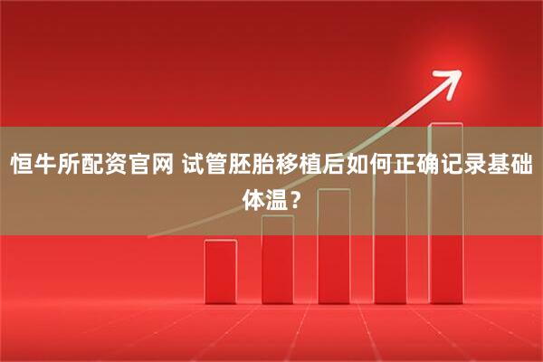 恒牛所配资官网 试管胚胎移植后如何正确记录基础体温？