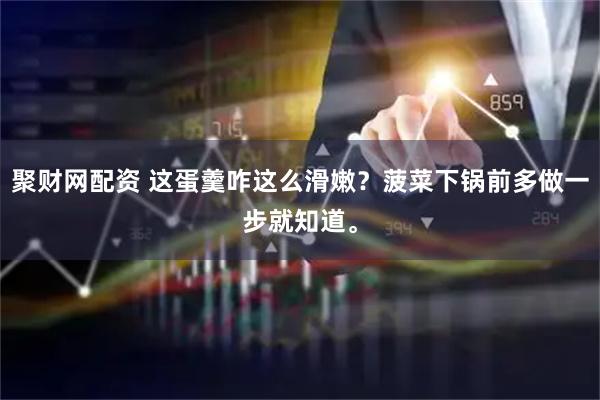 聚财网配资 这蛋羹咋这么滑嫩？菠菜下锅前多做一步就知道。