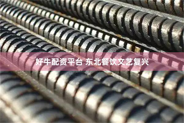 好牛配资平台 东北餐饮文艺复兴
