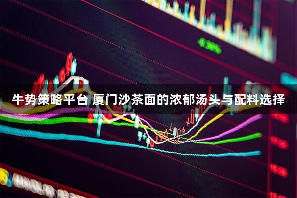 牛势策略平台 厦门沙茶面的浓郁汤头与配料选择