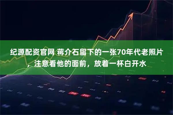 纪源配资官网 蒋介石留下的一张70年代老照片，注意看他的面前，放着一杯白开水