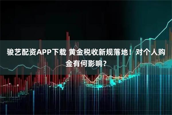 骏艺配资APP下载 黄金税收新规落地！对个人购金有何影响？