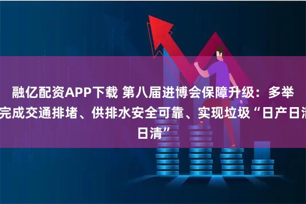 融亿配资APP下载 第八届进博会保障升级：多举措完成交通排堵、供排水安全可靠、实现垃圾“日产日清”