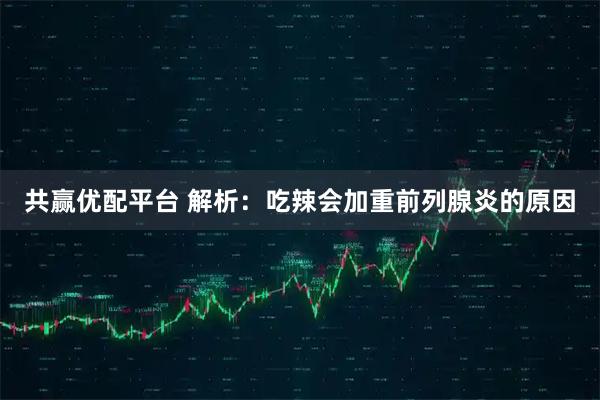 共赢优配平台 解析：吃辣会加重前列腺炎的原因