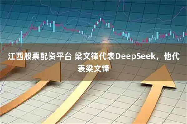 江西股票配资平台 梁文锋代表DeepSeek，他代表梁文锋