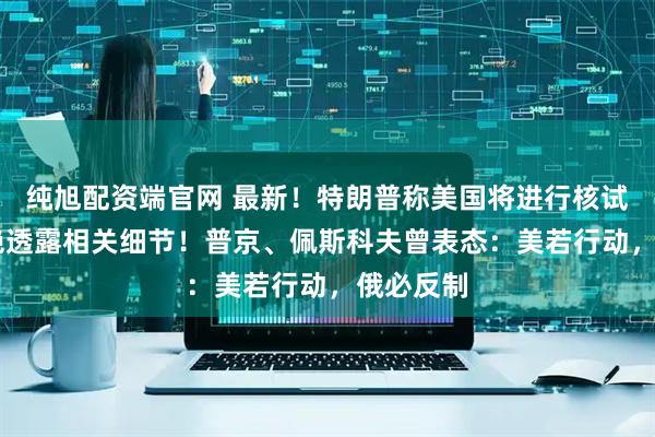 纯旭配资端官网 最新！特朗普称美国将进行核试验 ，拒绝透露相关细节！普京、佩斯科夫曾表态：美若行动，俄必反制