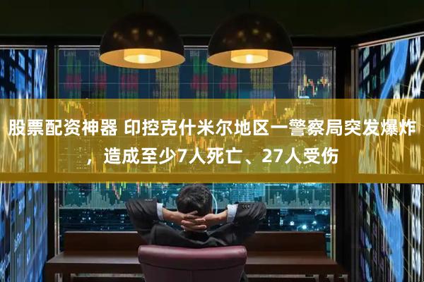 股票配资神器 印控克什米尔地区一警察局突发爆炸，造成至少7人死亡、27人受伤