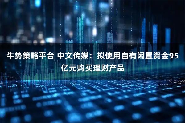 牛势策略平台 中文传媒：拟使用自有闲置资金95亿元购买理财产品