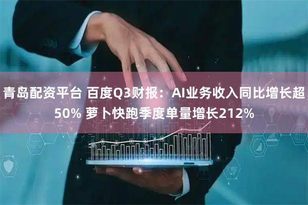 青岛配资平台 百度Q3财报：AI业务收入同比增长超50% 萝卜快跑季度单量增长212%