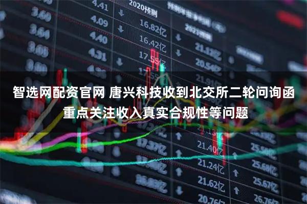 智选网配资官网 唐兴科技收到北交所二轮问询函 重点关注收入真实合规性等问题