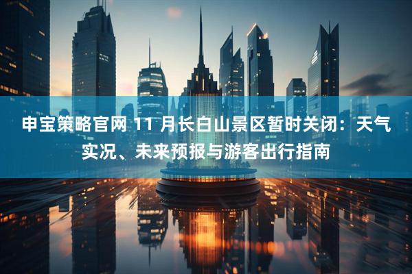 申宝策略官网 11 月长白山景区暂时关闭：天气实况、未来预报与游客出行指南