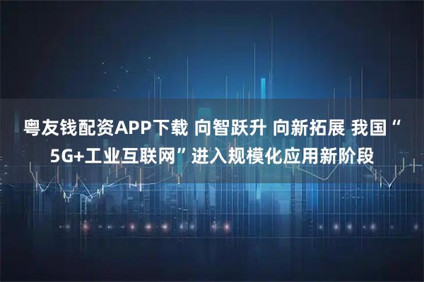 粤友钱配资APP下载 向智跃升 向新拓展 我国“5G+工业互联网”进入规模化应用新阶段