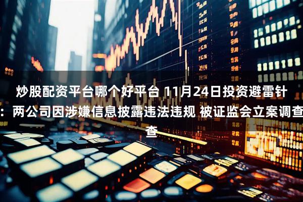 炒股配资平台哪个好平台 11月24日投资避雷针：两公司因涉嫌信息披露违法违规 被证监会立案调查