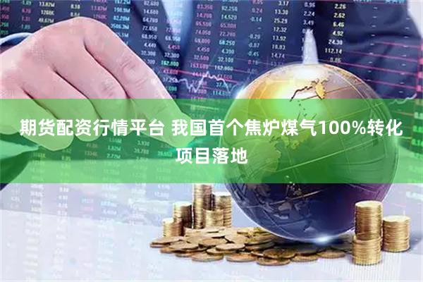 期货配资行情平台 我国首个焦炉煤气100%转化项目落地