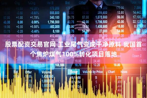 股票配资交易官网 工业尾气变成干净原料 我国首个焦炉煤气100%转化项目落地
