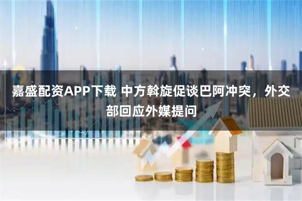 嘉盛配资APP下载 中方斡旋促谈巴阿冲突，外交部回应外媒提问